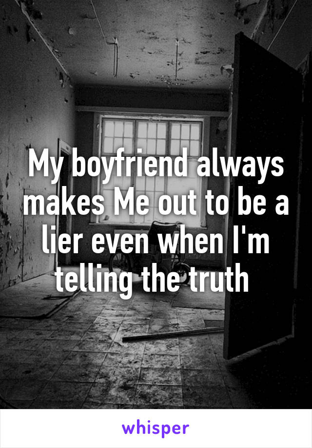 My boyfriend always makes Me out to be a lier even when I'm telling the truth 