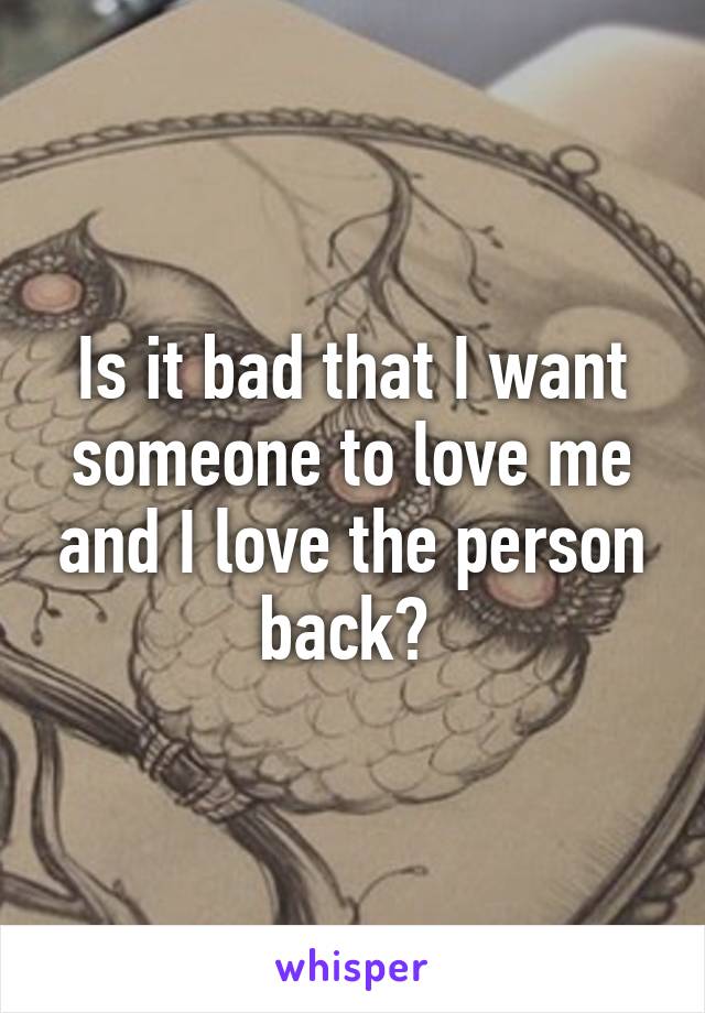 Is it bad that I want someone to love me and I love the person back? 