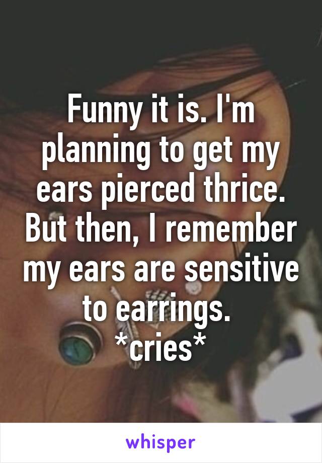 Funny it is. I'm planning to get my ears pierced thrice. But then, I remember my ears are sensitive to earrings. 
*cries*