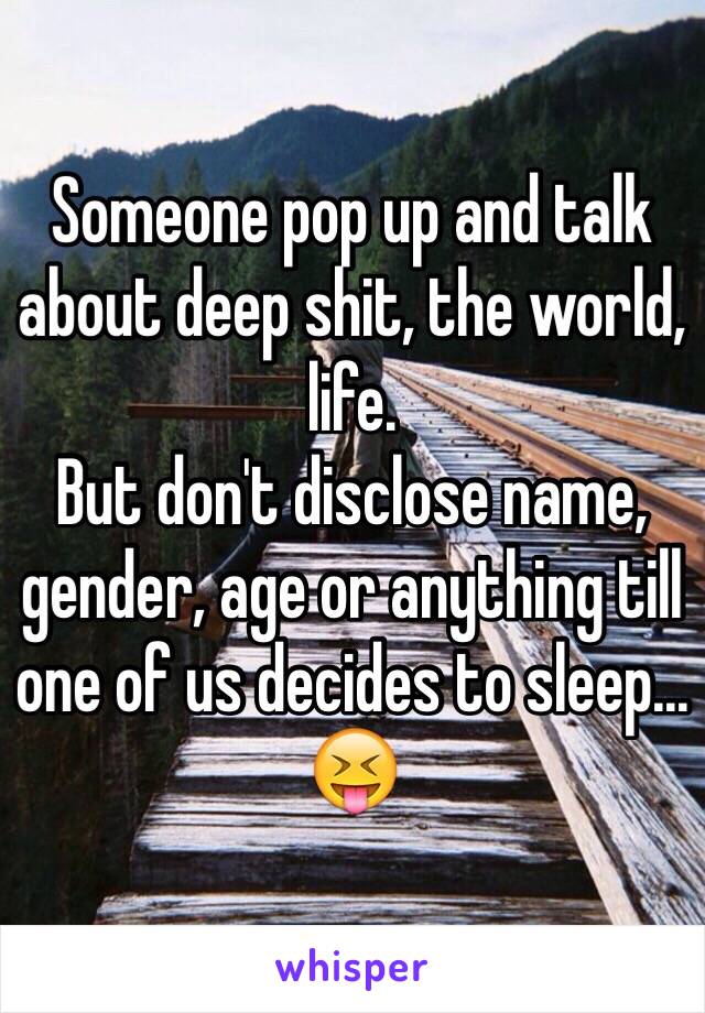 Someone pop up and talk about deep shit, the world, life.
But don't disclose name, gender, age or anything till one of us decides to sleep... 😝