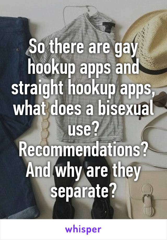 So there are gay hookup apps and straight hookup apps, what does a bisexual use? Recommendations?
And why are they separate?