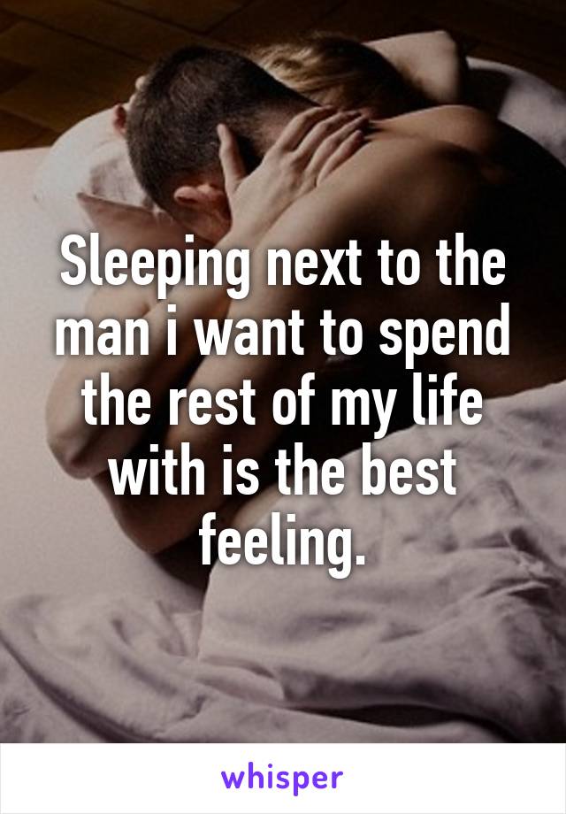 Sleeping next to the man i want to spend the rest of my life with is the best feeling.