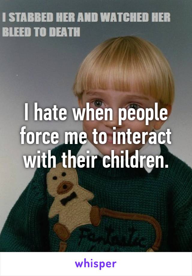 I hate when people force me to interact with their children.