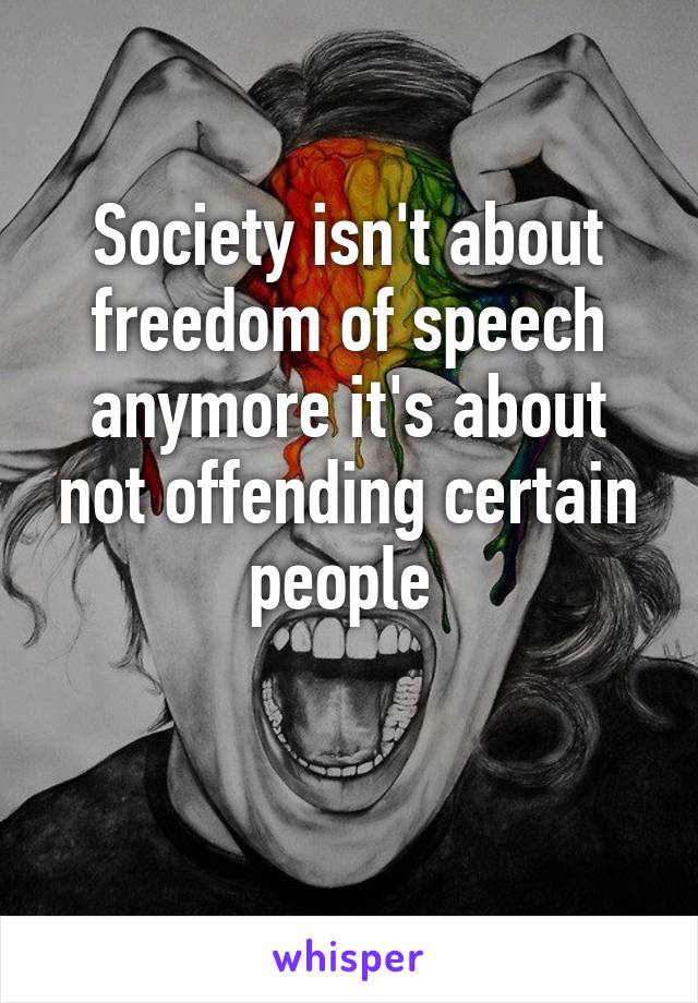 Society isn't about freedom of speech anymore it's about not offending certain people 

