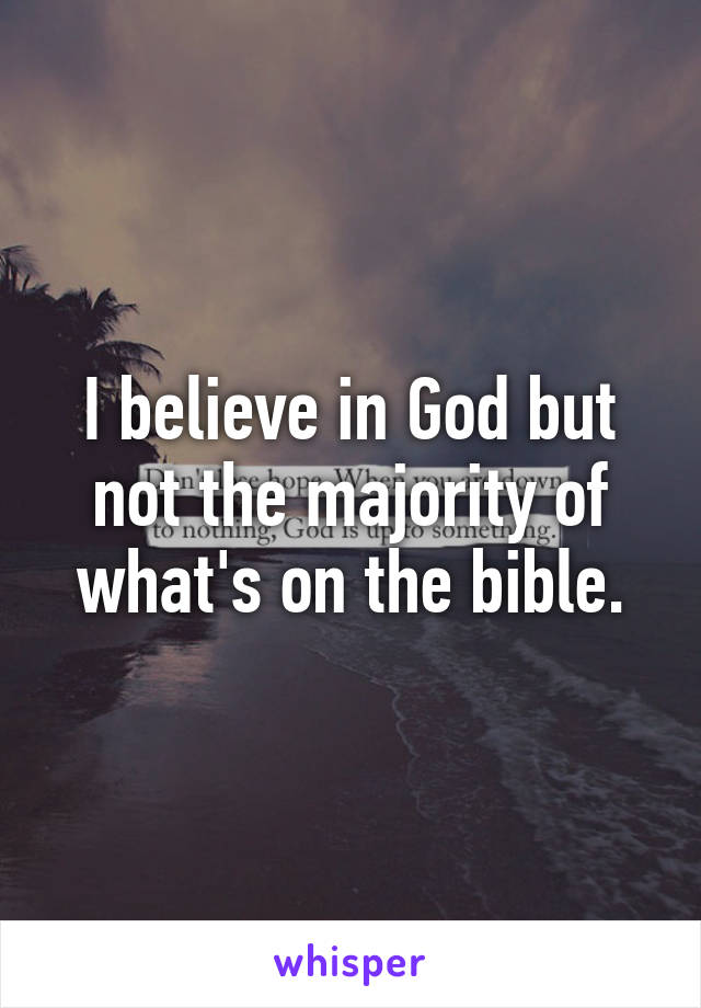 I believe in God but not the majority of what's on the bible.