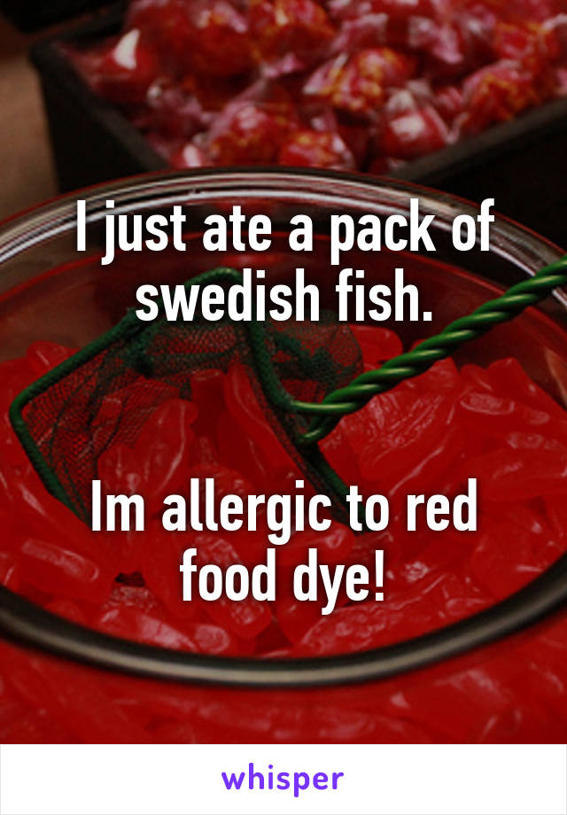 I just ate a pack of swedish fish.


Im allergic to red food dye!