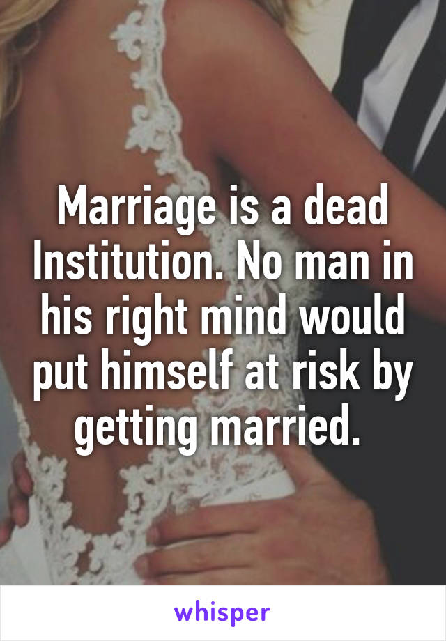Marriage is a dead Institution. No man in his right mind would put himself at risk by getting married. 