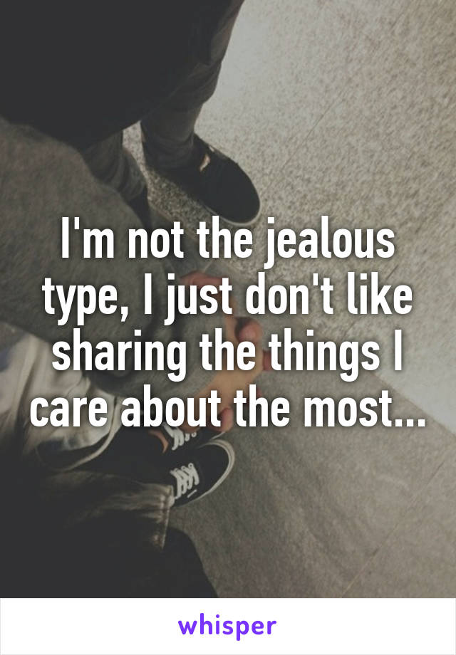 I'm not the jealous type, I just don't like sharing the things I care about the most...