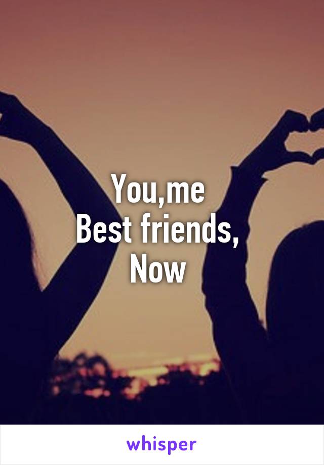 You,me 
Best friends, 
Now 