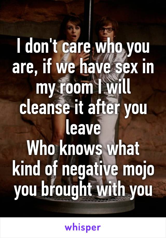 I don't care who you are, if we have sex in my room I will cleanse it after you leave
Who knows what kind of negative mojo you brought with you