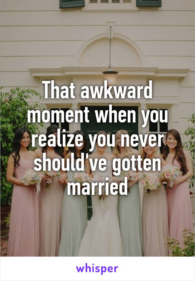 That awkward moment when you realize you never should've gotten married