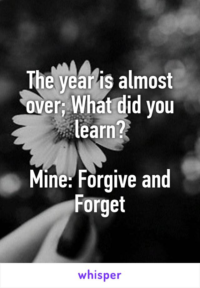 The year is almost over; What did you learn?

Mine: Forgive and Forget