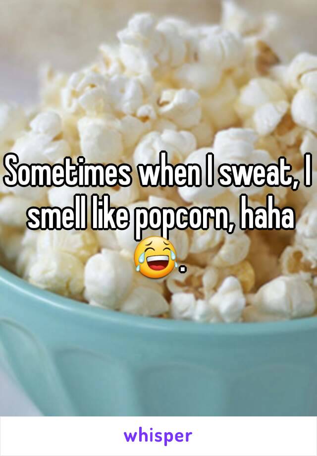 Sometimes when I sweat, I smell like popcorn, haha 😂. 