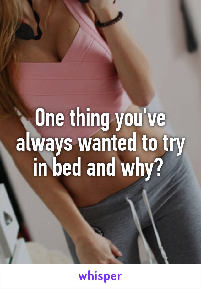 One thing you've always wanted to try in bed and why? 
