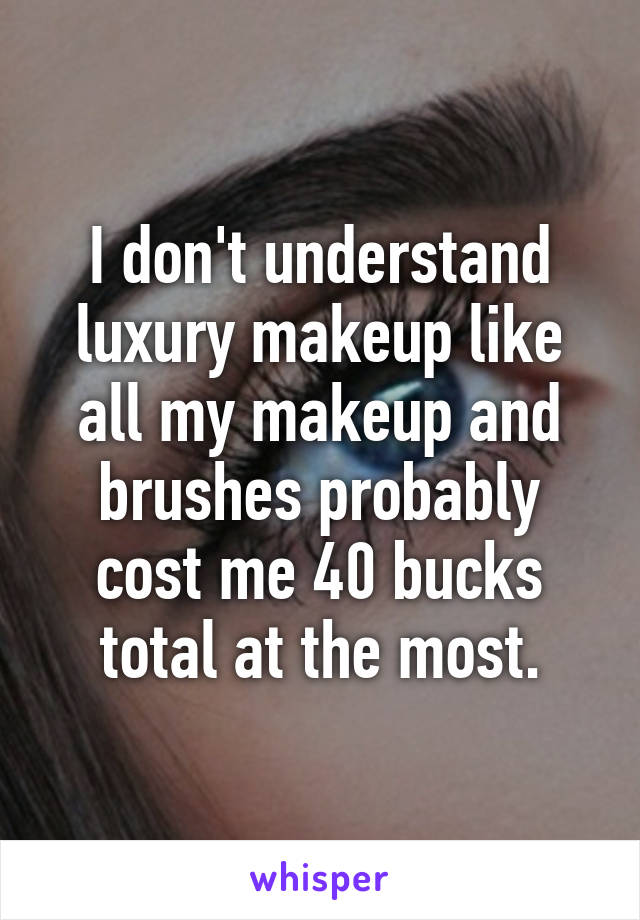 I don't understand luxury makeup like all my makeup and brushes probably cost me 40 bucks total at the most.