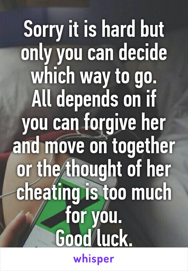Sorry it is hard but only you can decide which way to go.
All depends on if you can forgive her and move on together or the thought of her cheating is too much for you.
Good luck.
