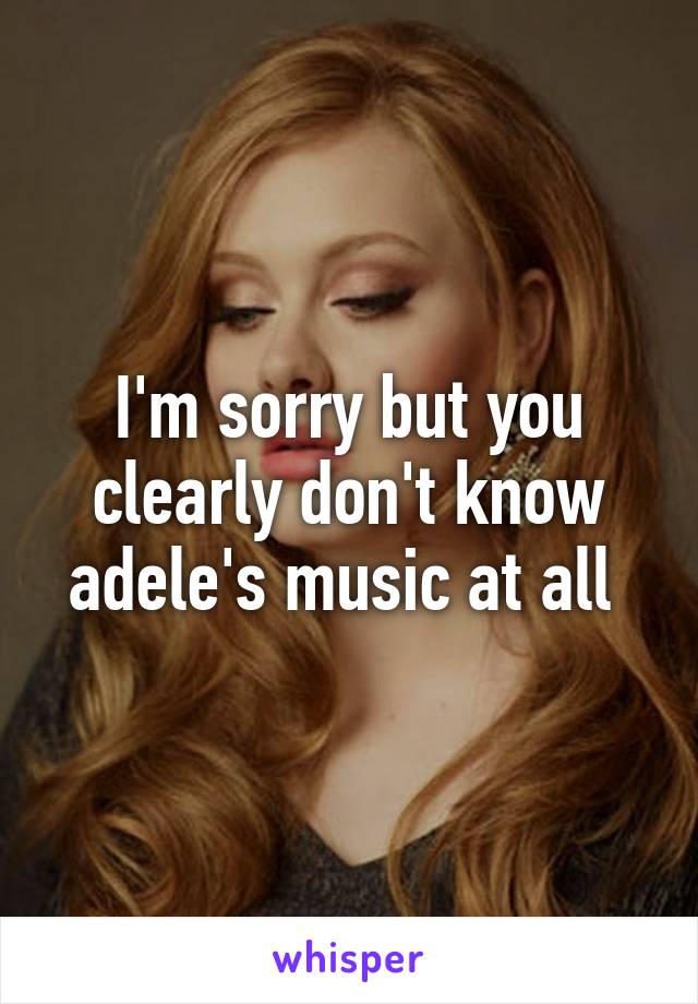 I'm sorry but you clearly don't know adele's music at all 