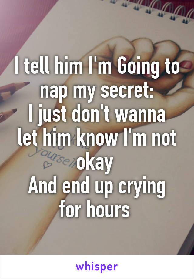 I tell him I'm Going to nap my secret:
I just don't wanna let him know I'm not okay 
And end up crying for hours 