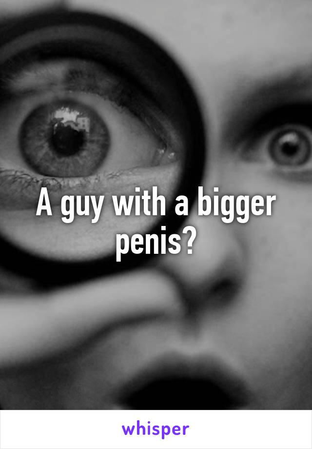 A guy with a bigger penis?