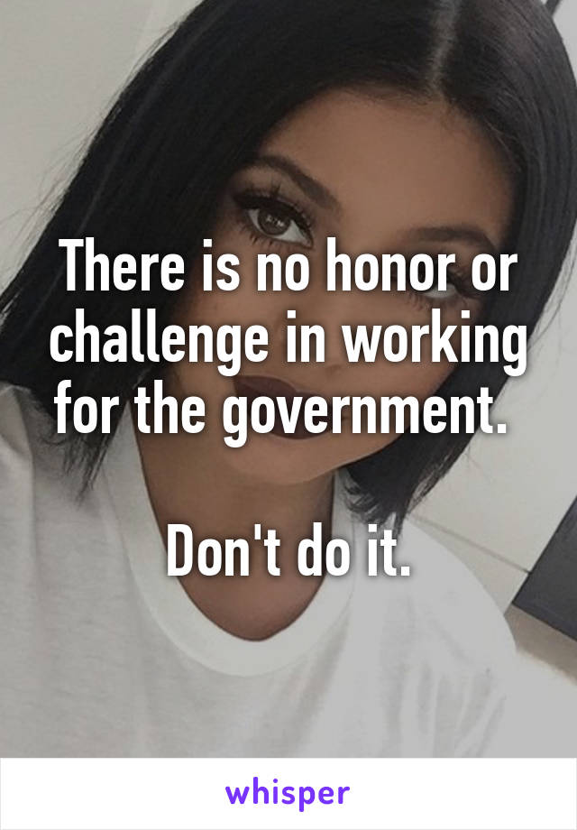 There is no honor or challenge in working for the government. 

Don't do it.