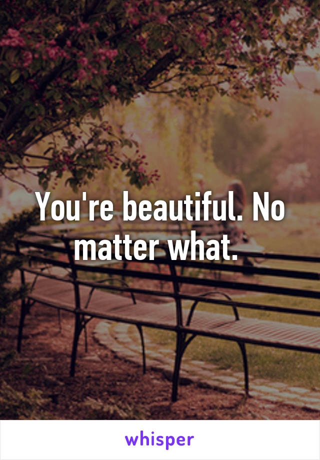 You're beautiful. No matter what. 