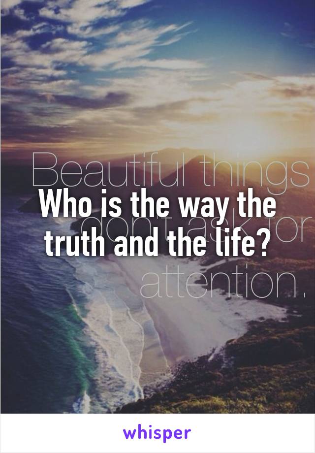 Who is the way the truth and the life?