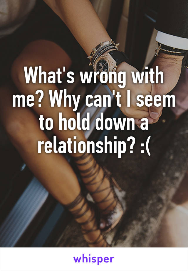 What's wrong with me? Why can't I seem to hold down a relationship? :(

