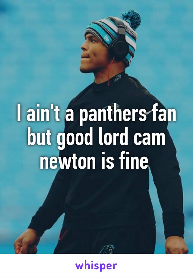 I ain't a panthers fan but good lord cam newton is fine 