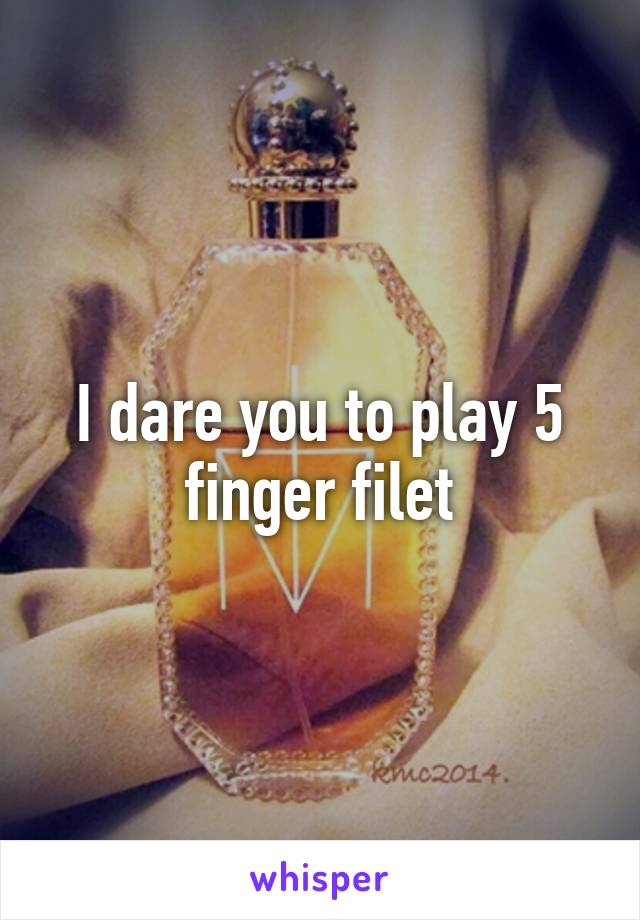 I dare you to play 5 finger filet