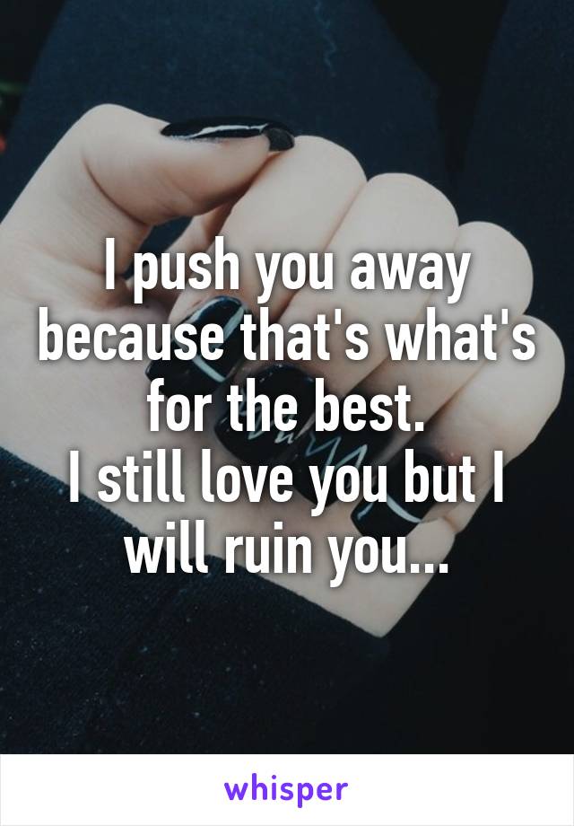 I push you away because that's what's for the best.
I still love you but I will ruin you...