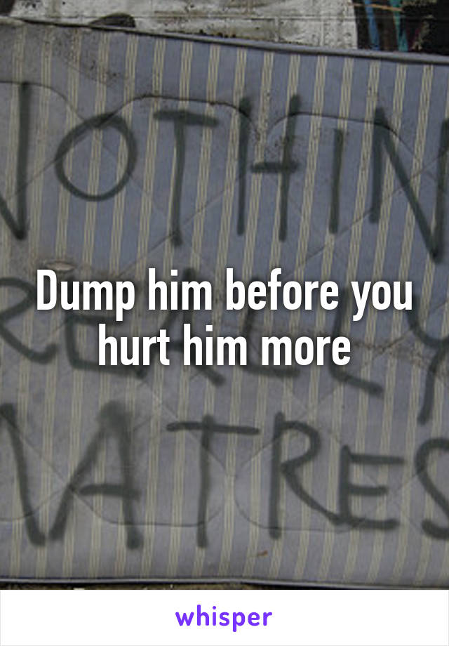 Dump him before you hurt him more