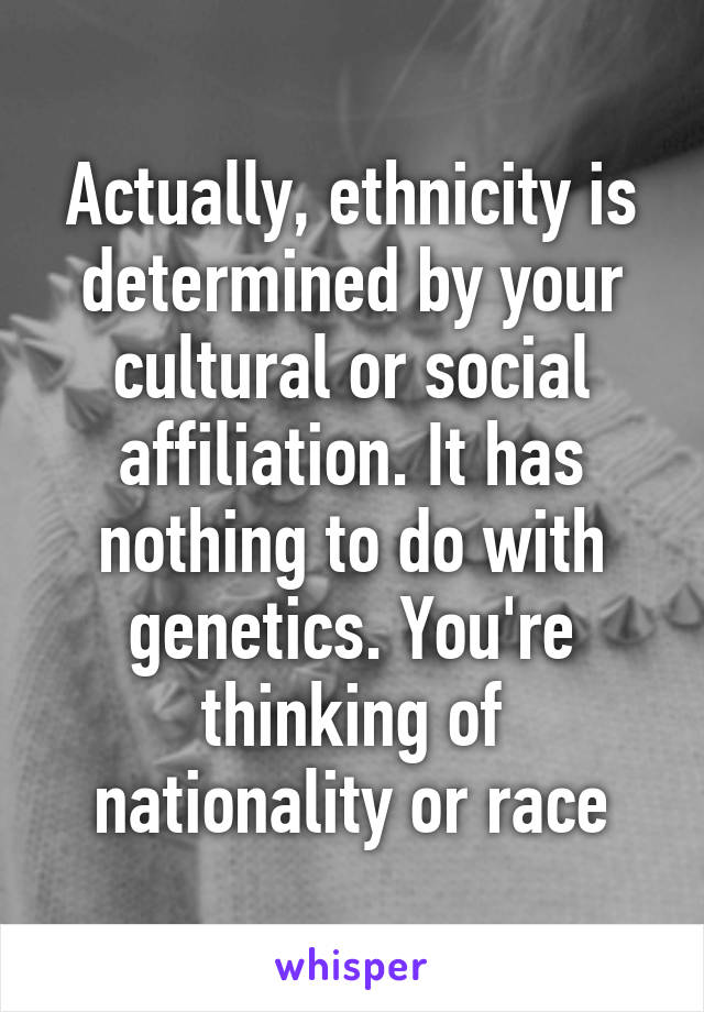 Actually, ethnicity is determined by your cultural or social affiliation. It has nothing to do with genetics. You're thinking of nationality or race