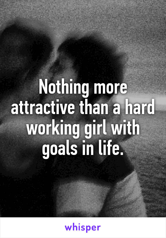 Nothing more attractive than a hard working girl with goals in life.