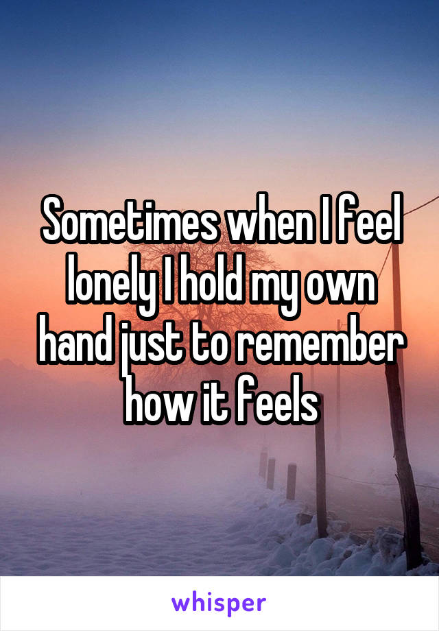 Sometimes when I feel lonely I hold my own hand just to remember how it feels