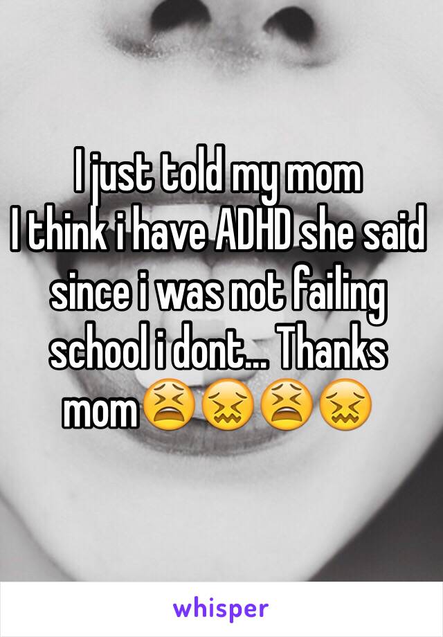 I just told my mom
I think i have ADHD she said since i was not failing school i dont... Thanks mom😫😖😫😖