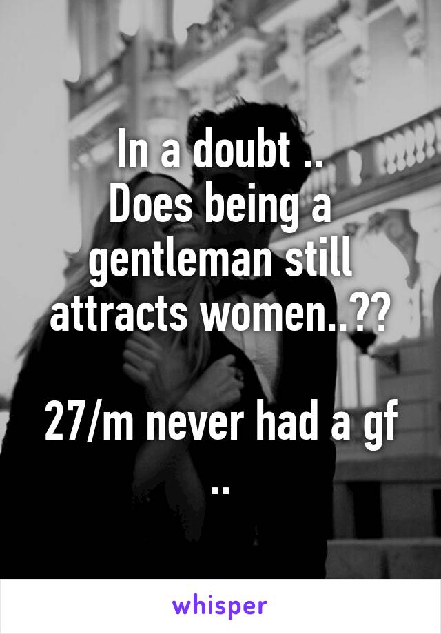 In a doubt ..
Does being a gentleman still attracts women..??

27/m never had a gf ..