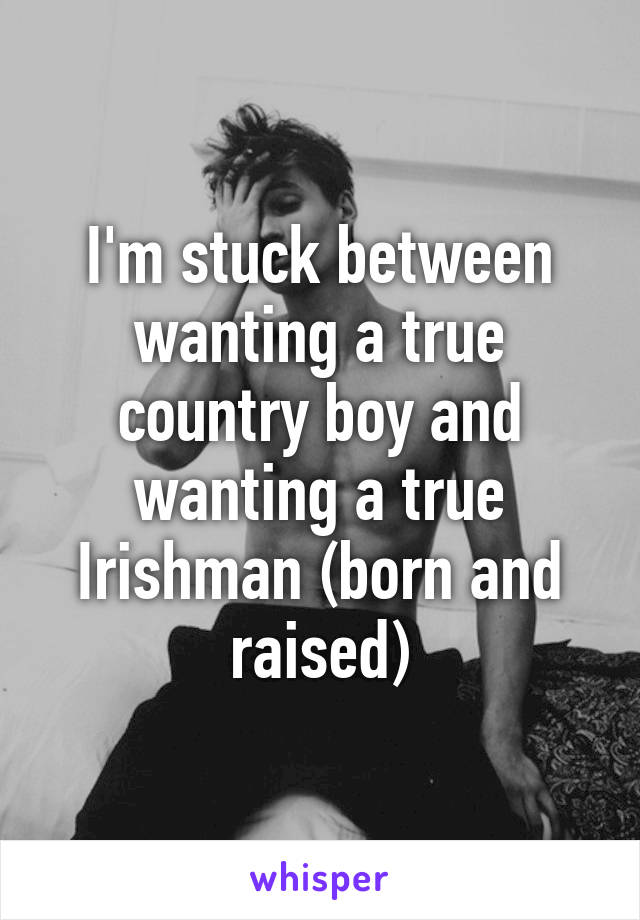 I'm stuck between wanting a true country boy and wanting a true Irishman (born and raised)