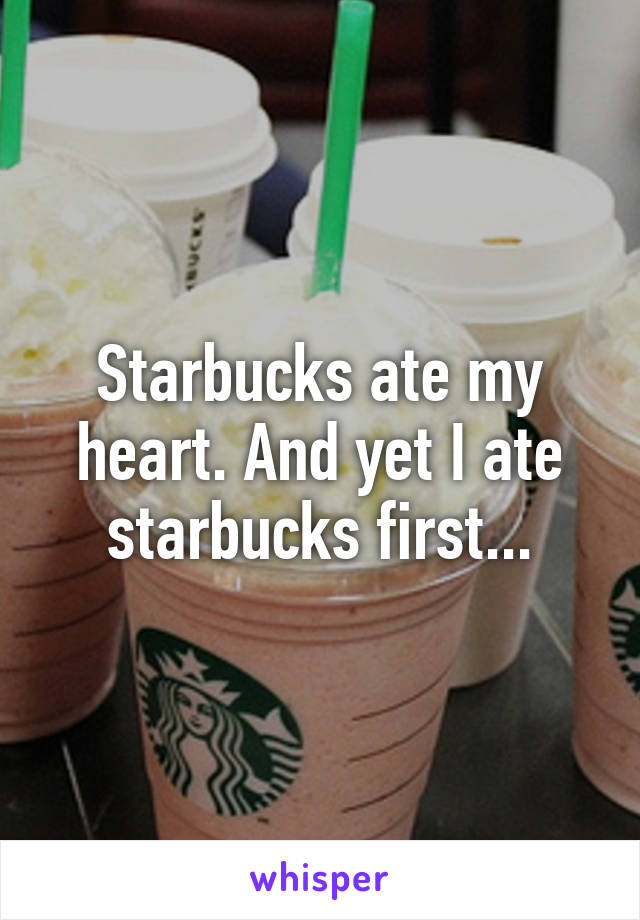 Starbucks ate my heart. And yet I ate starbucks first...