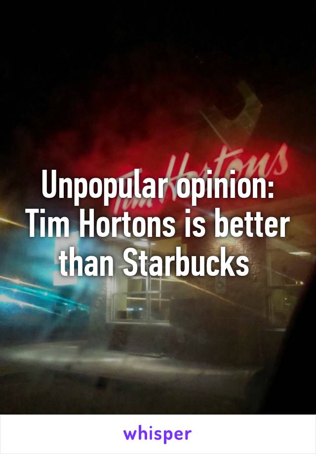 Unpopular opinion: Tim Hortons is better than Starbucks 
