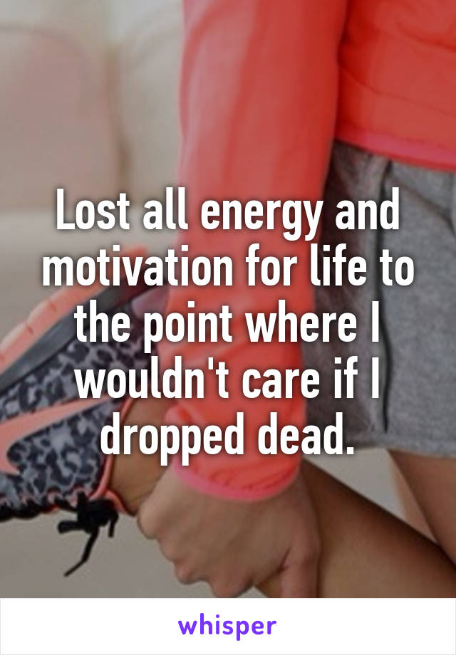 Lost all energy and motivation for life to the point where I wouldn't care if I dropped dead.