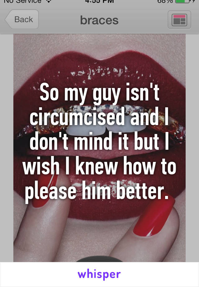 So my guy isn't circumcised and I don't mind it but I wish I knew how to please him better. 