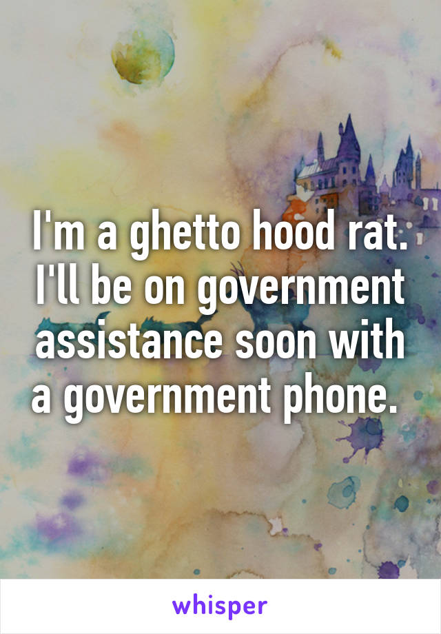 I'm a ghetto hood rat. I'll be on government assistance soon with a government phone. 