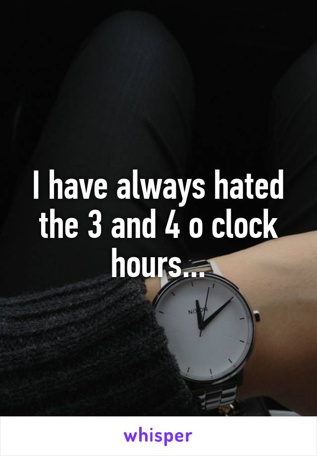 I have always hated the 3 and 4 o clock hours...