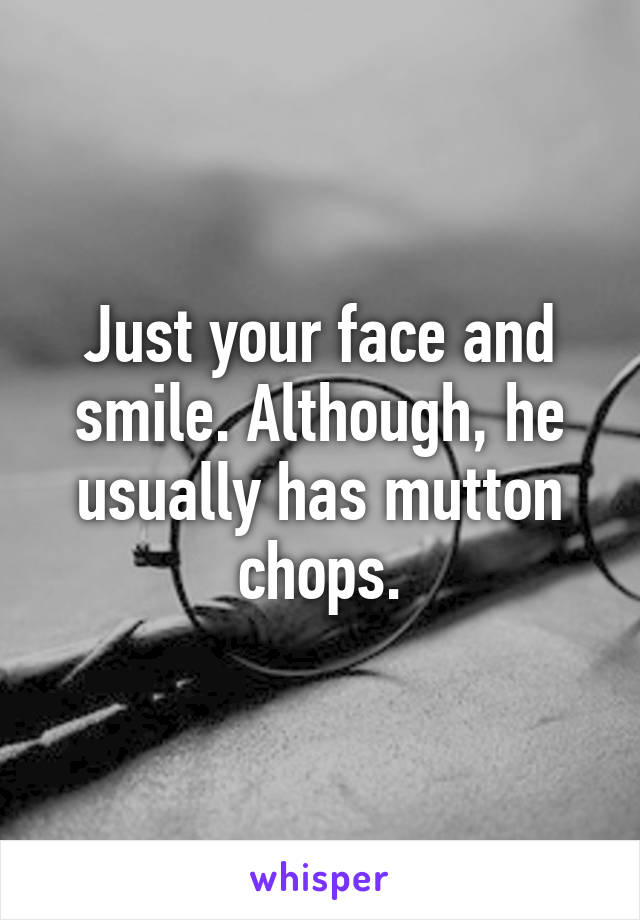Just your face and smile. Although, he usually has mutton chops.