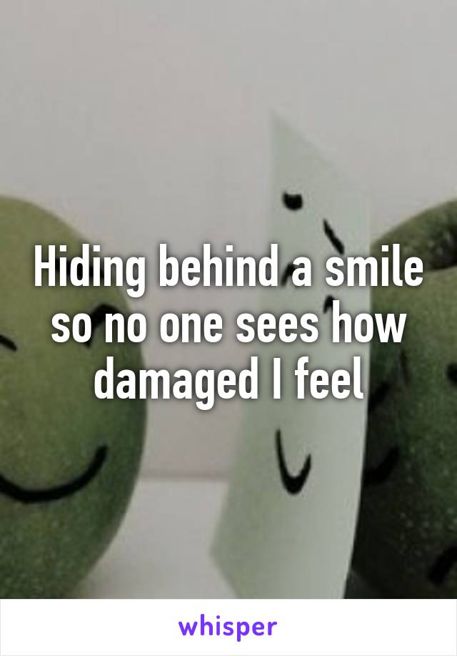 Hiding behind a smile so no one sees how damaged I feel