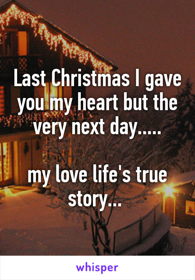 Last Christmas I gave you my heart but the very next day.....

my love life's true story... 