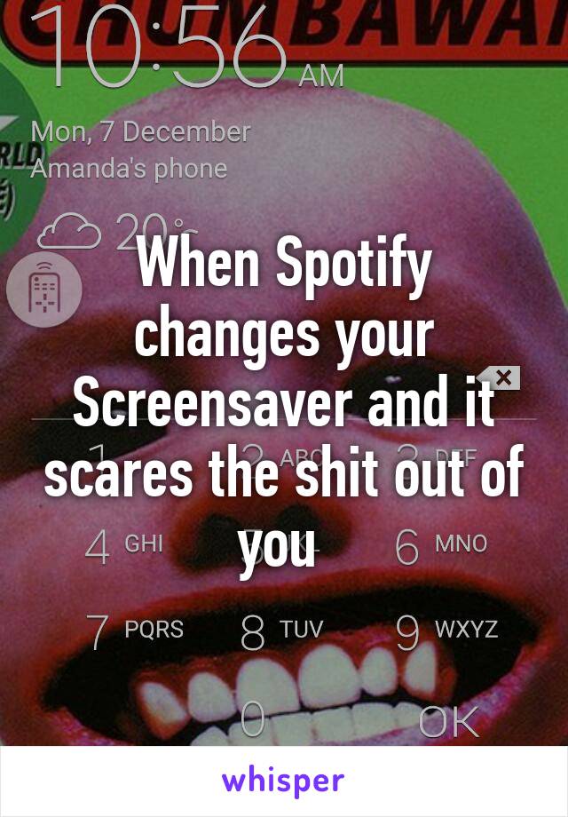 When Spotify changes your Screensaver and it scares the shit out of you 