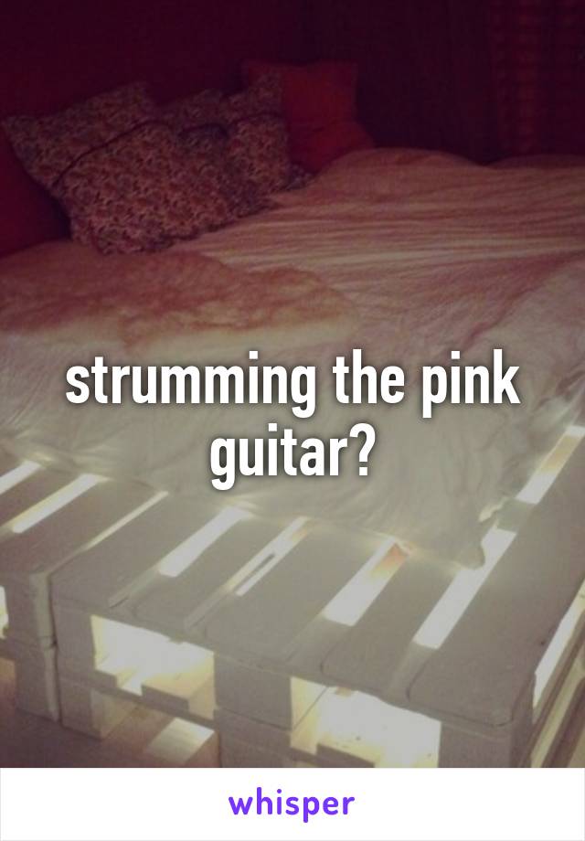 strumming the pink guitar?