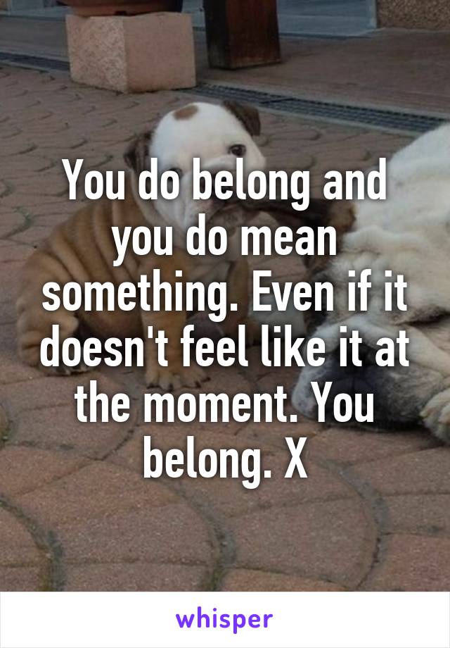 You do belong and you do mean something. Even if it doesn't feel like it at the moment. You belong. X
