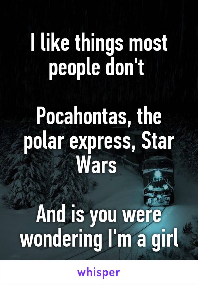 I like things most people don't 

Pocahontas, the polar express, Star Wars 

And is you were wondering I'm a girl